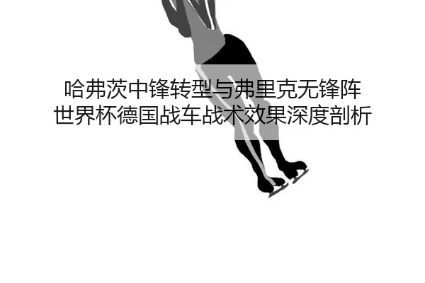 哈弗茨中锋转型与弗里克无锋阵 世界杯德国战车战术效果深度剖析